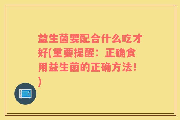 益生菌要配合什么吃才好(重要提醒：正确食用益生菌的正确方法！)