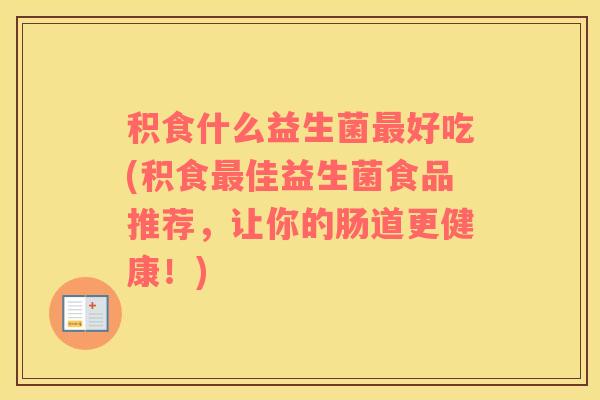 积食什么益生菌最好吃(积食最佳益生菌食品推荐，让你的肠道更健康！)
