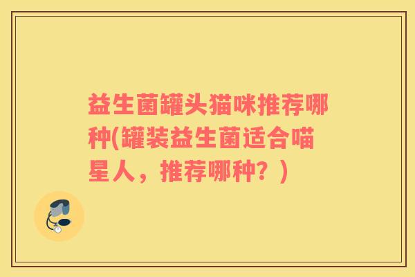 益生菌罐头猫咪推荐哪种(罐装益生菌适合喵星人，推荐哪种？)