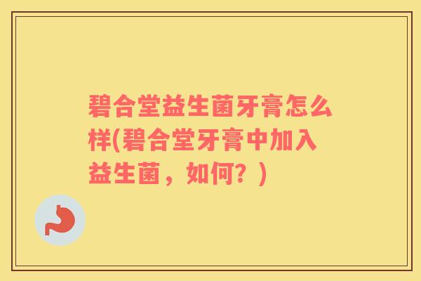 碧合堂益生菌牙膏怎么样(碧合堂牙膏中加入益生菌，如何？)