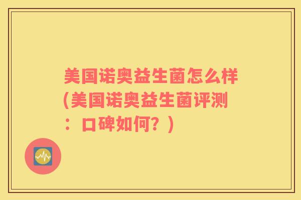 美国诺奥益生菌怎么样(美国诺奥益生菌评测：口碑如何？)