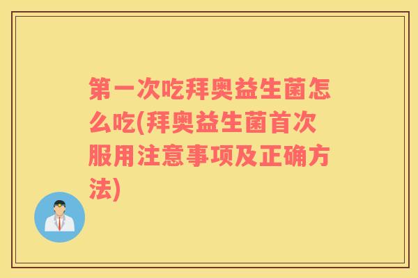 第一次吃拜奥益生菌怎么吃(拜奥益生菌首次服用注意事项及正确方法)