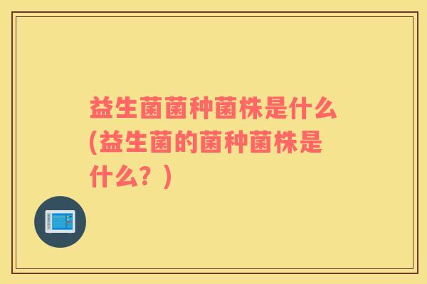 益生菌菌种菌株是什么(益生菌的菌种菌株是什么?) 益生菌菌种菌株是什么(益生菌的菌种菌株是什么?)