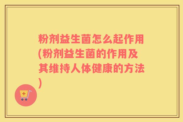 粉剂益生菌怎么起作用(粉剂益生菌的作用及其维持人体健康的方法)
