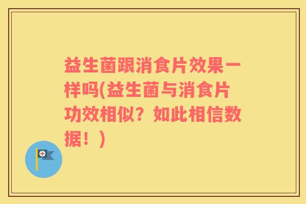 益生菌跟消食片效果一样吗(益生菌与消食片功效相似？如此相信数据！)