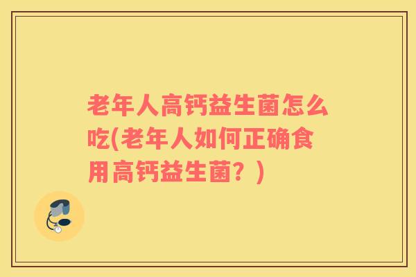 老年人高钙益生菌怎么吃(老年人如何正确食用高钙益生菌？)