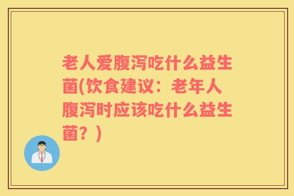 老人爱腹泻吃什么益生菌(饮食建议：老年人腹泻时应该吃什么益生菌？)