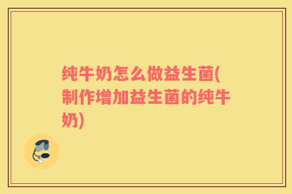 纯牛奶怎么做益生菌(制作增加益生菌的纯牛奶)