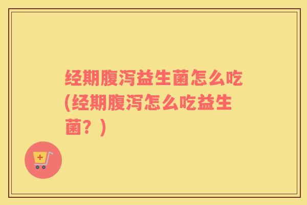 经期腹泻益生菌怎么吃(经期腹泻怎么吃益生菌？)