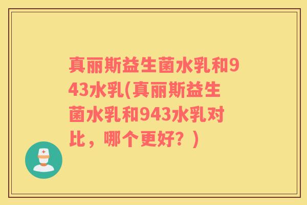真丽斯益生菌水乳和943水乳(真丽斯益生菌水乳和943水乳对比，哪个更好？)