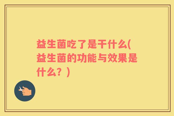 益生菌吃了是干什么(益生菌的功能与效果是什么？)