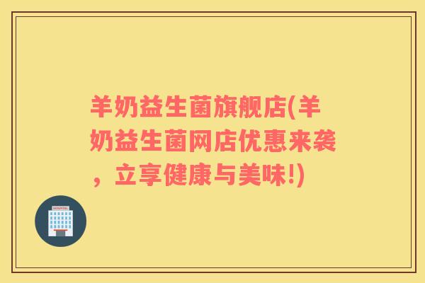 羊奶益生菌旗舰店(羊奶益生菌网店优惠来袭，立享健康与美味!)