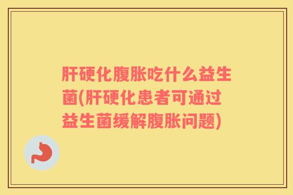 肝硬化腹胀吃什么益生菌(肝硬化患者可通过益生菌缓解腹胀问题)