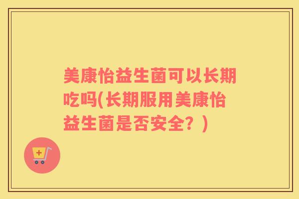 美康怡益生菌可以长期吃吗(长期服用美康怡益生菌是否安全？)