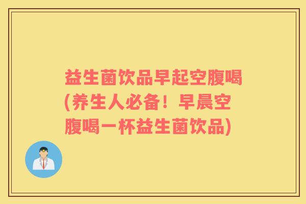 益生菌饮品早起空腹喝(养生人必备！早晨空腹喝一杯益生菌饮品)