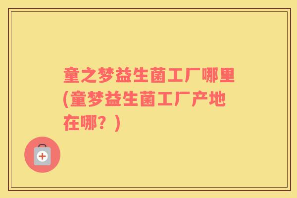童之梦益生菌工厂哪里(童梦益生菌工厂产地在哪？)