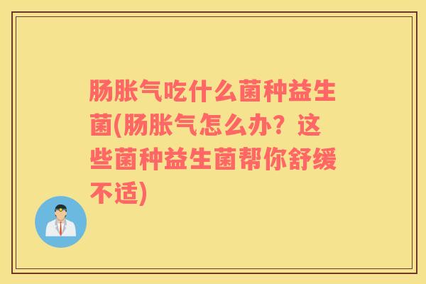 肠胀气吃什么菌种益生菌(肠胀气怎么办？这些菌种益生菌帮你舒缓不适)