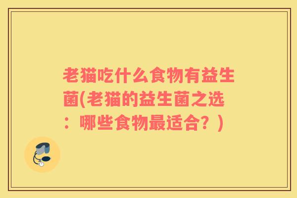 老猫吃什么食物有益生菌(老猫的益生菌之选：哪些食物最适合？)