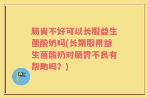 肠胃不好可以长服益生菌酸奶吗(长期服用益生菌酸奶对肠胃不良有帮助吗？)