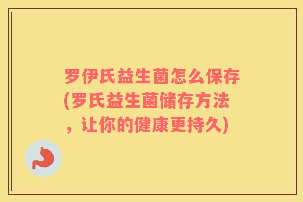 罗伊氏益生菌怎么保存(罗氏益生菌储存方法，让你的健康更持久)