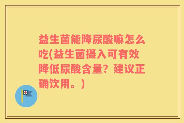 益生菌能降尿酸嘛怎么吃(益生菌摄入可有效降低尿酸含量？建议正确饮用。)