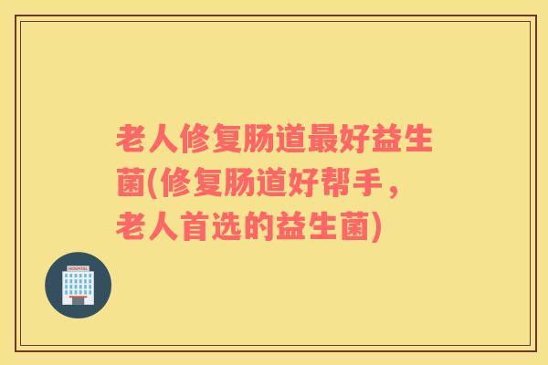 老人修复肠道最好益生菌(修复肠道好帮手，老人首选的益生菌)
