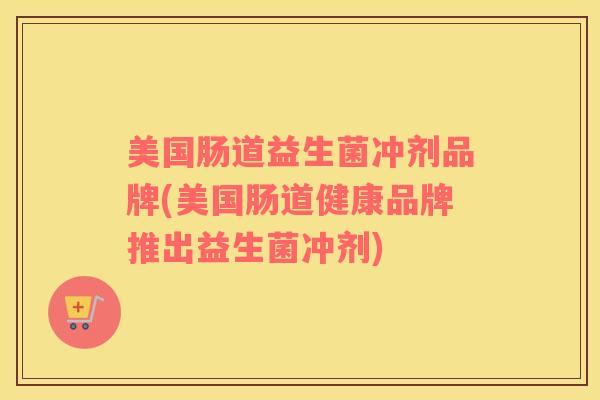 美国肠道益生菌冲剂品牌(美国肠道健康品牌推出益生菌冲剂)