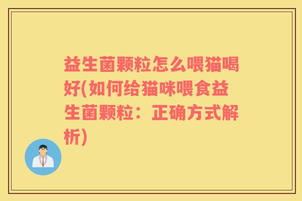 益生菌颗粒怎么喂猫喝好(如何给猫咪喂食益生菌颗粒：正确方式解析)