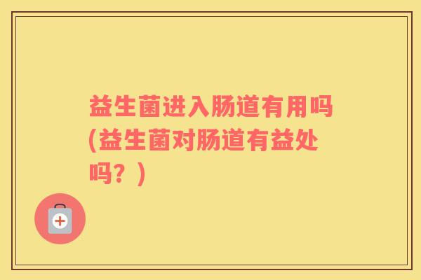 益生菌进入肠道有用吗(益生菌对肠道有益处吗？)