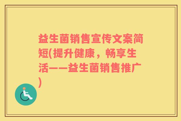 益生菌销售宣传文案简短(提升健康，畅享生活——益生菌销售推广)