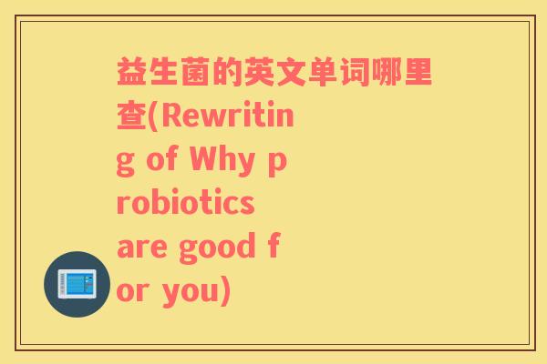 益生菌的英文单词哪里查(Rewriting of Why probiotics are good for you)