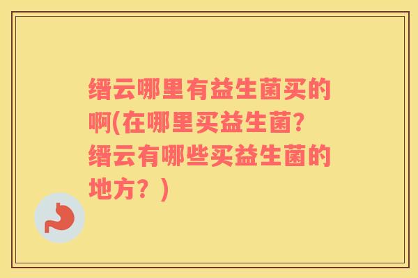 缙云哪里有益生菌买的啊(在哪里买益生菌？缙云有哪些买益生菌的地方？)