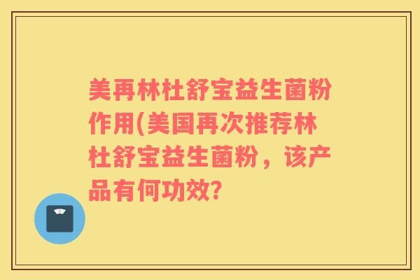美再林杜舒宝益生菌粉作用(美国再次推荐林杜舒宝益生菌粉，该产品有何功效？