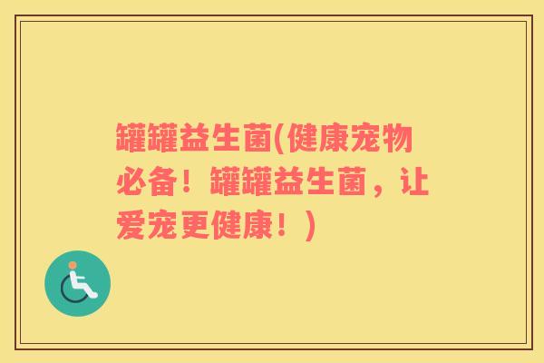 罐罐益生菌(健康宠物必备!罐罐益生菌,让爱宠更健康!) 罐罐益生菌(健康宠物必备!罐罐益生菌,让爱宠更健康!)