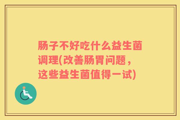 肠子不好吃什么益生菌调理(改善肠胃问题，这些益生菌值得一试)