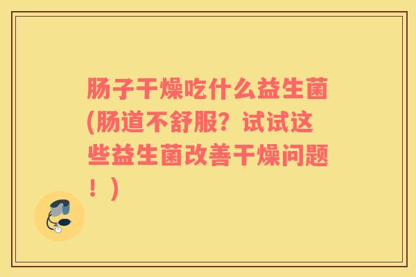 肠子干燥吃什么益生菌(肠道不舒服？试试这些益生菌改善干燥问题！)