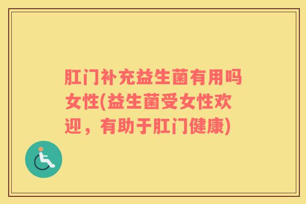 肛门补充益生菌有用吗女性(益生菌受女性欢迎，有助于肛门健康)