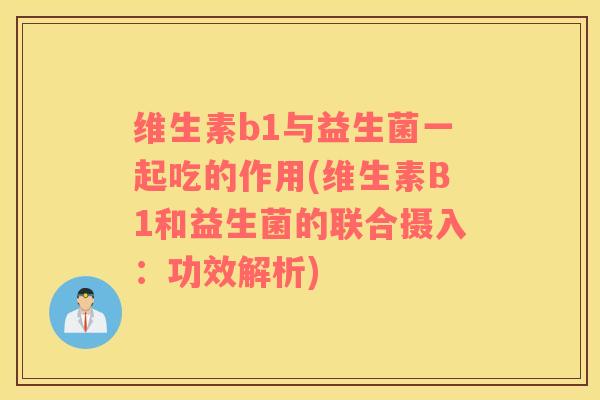 维生素b1与益生菌一起吃的作用(维生素B1和益生菌的联合摄入：功效解析)