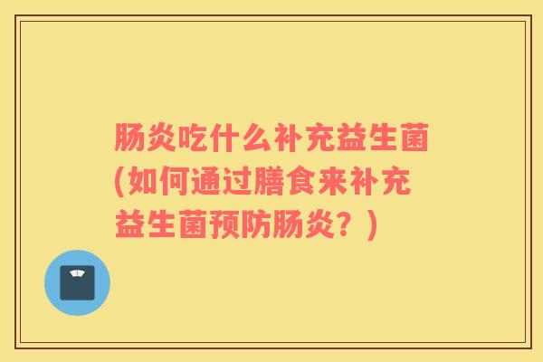 肠炎吃什么补充益生菌(如何通过膳食来补充益生菌预防肠炎？)