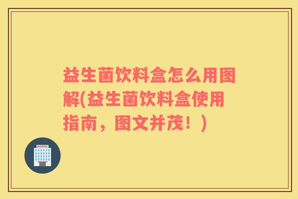 益生菌饮料盒怎么用图解(益生菌饮料盒使用指南，图文并茂！)