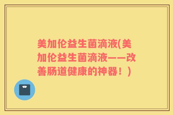 美加伦益生菌滴液(美加伦益生菌滴液——改善肠道健康的神器！)