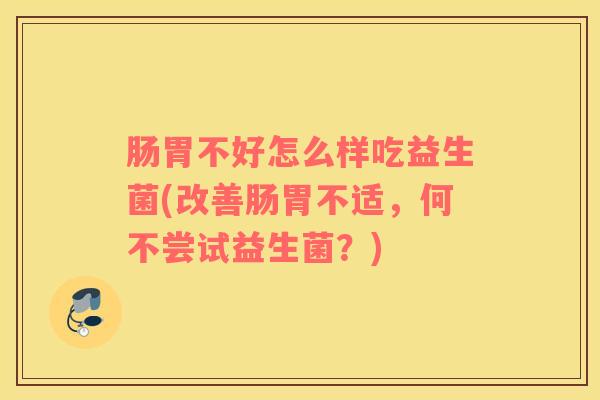 肠胃不好怎么样吃益生菌(改善肠胃不适，何不尝试益生菌？)