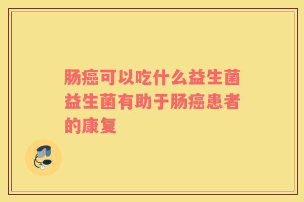 肠癌可以吃什么益生菌益生菌有助于肠癌患者的康复