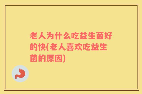 老人为什么吃益生菌好的快(老人喜欢吃益生菌的原因)