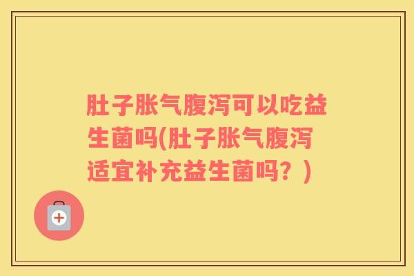肚子胀气腹泻可以吃益生菌吗(肚子胀气腹泻适宜补充益生菌吗？)