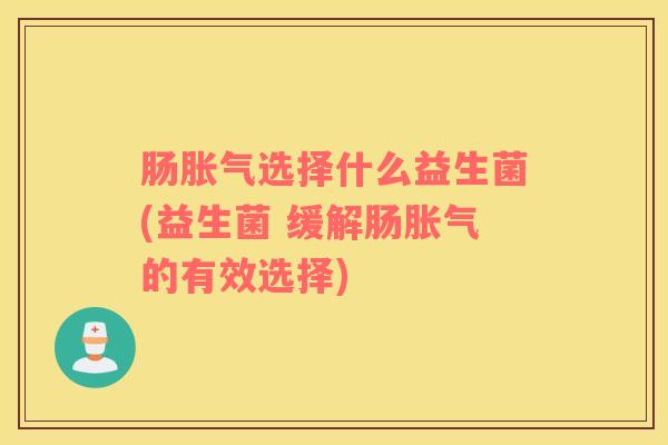 肠胀气选择什么益生菌(益生菌 缓解肠胀气的有效选择)