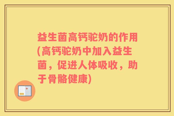 益生菌高钙驼奶的作用(高钙驼奶中加入益生菌，促进人体吸收，助于骨骼健康)