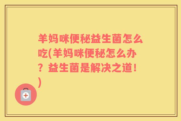 羊妈咪便秘益生菌怎么吃(羊妈咪便秘怎么办？益生菌是解决之道！)