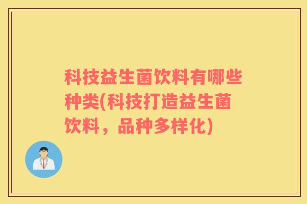 科技益生菌饮料有哪些种类(科技打造益生菌饮料，品种多样化)
