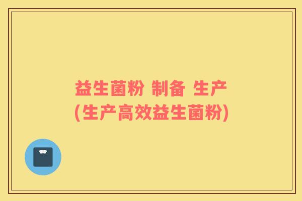 益生菌粉 制备 生产(生产高效益生菌粉)
